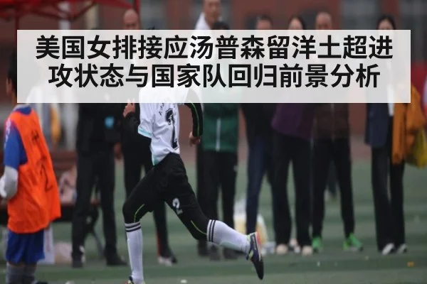 美国女排接应汤普森留洋土超进攻状态与国家队回归前景分析 - kaiyun