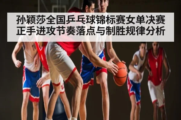 孙颖莎全国乒乓球锦标赛女单决赛正手进攻节奏落点与制胜规律分析 - kaiyun