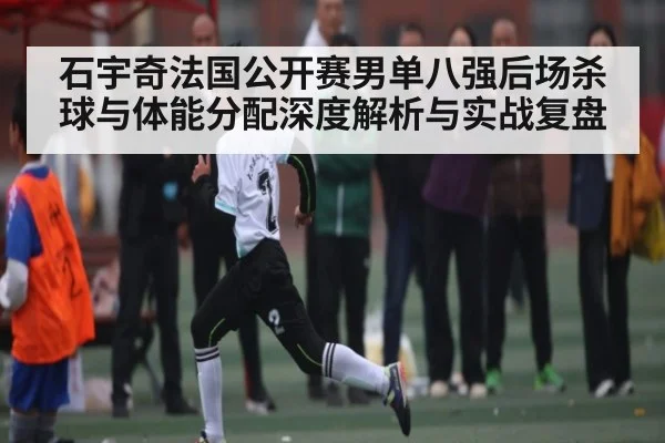 石宇奇法国公开赛男单八强后场杀球与体能分配深度解析与实战复盘 - kaiyun